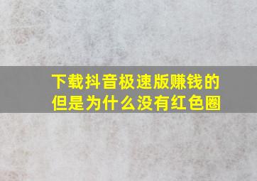 下载抖音极速版赚钱的 但是为什么没有红色圈